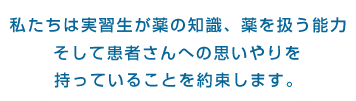 私たちは実習生が薬の知識、薬を扱う能力、そして患者さんへの思いやりを持っていることを約束します。